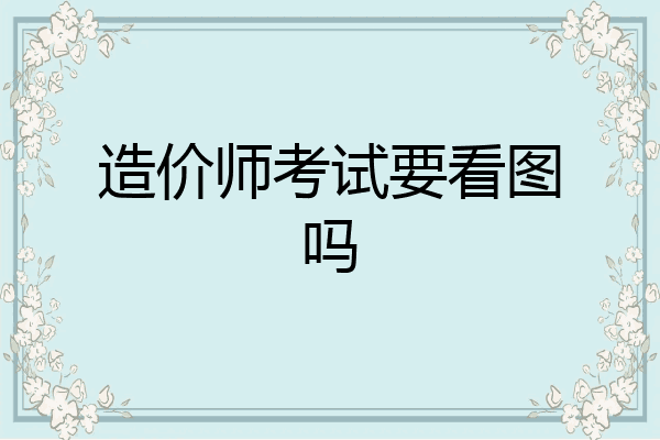 造价师考试要看图吗