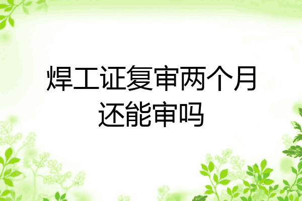 焊工证复审两个月还能审吗