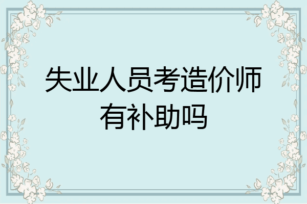 失业人员考造价师有补助吗