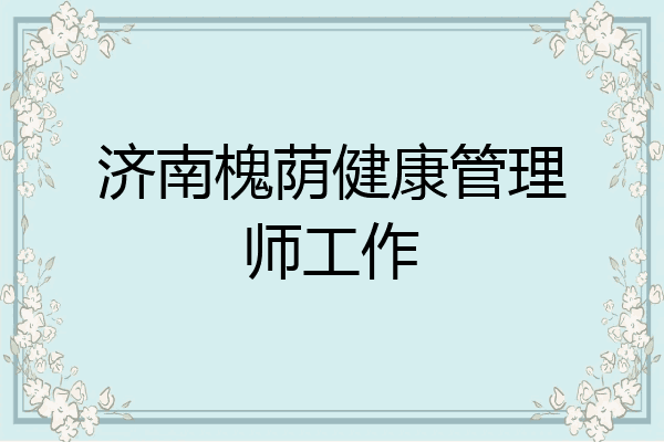 济南槐荫健康管理师工作