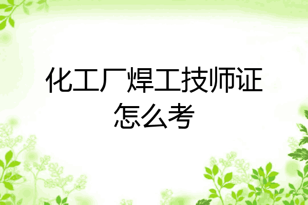 化工厂焊工技师证怎么考