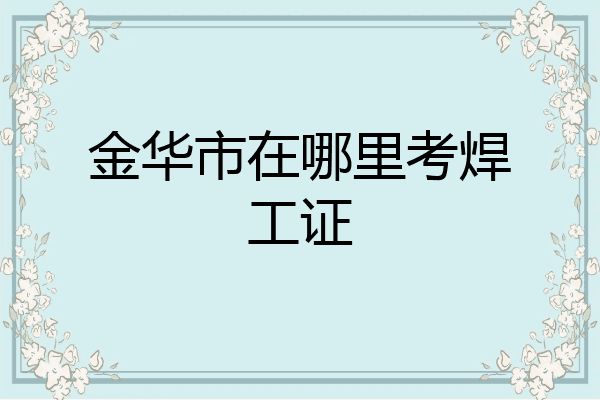 金华市在哪里考焊工证
