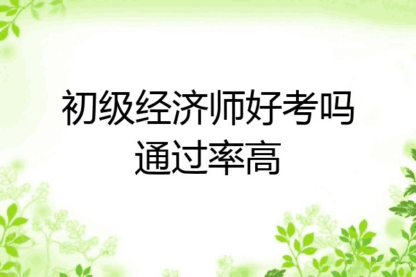 初级经济师好考吗通过率高