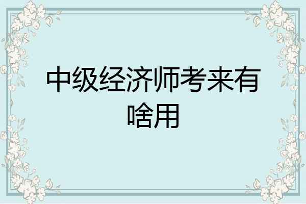中级经济师考来有啥用