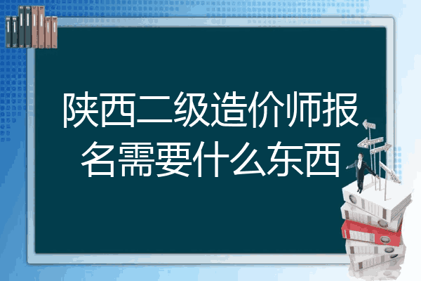 陕西二级造价师报名需要什么东西