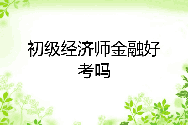 初级经济师金融好考吗