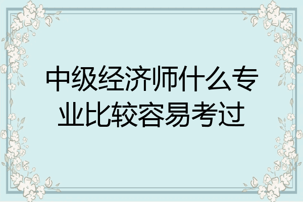 中级经济师什么专业比较容易考过