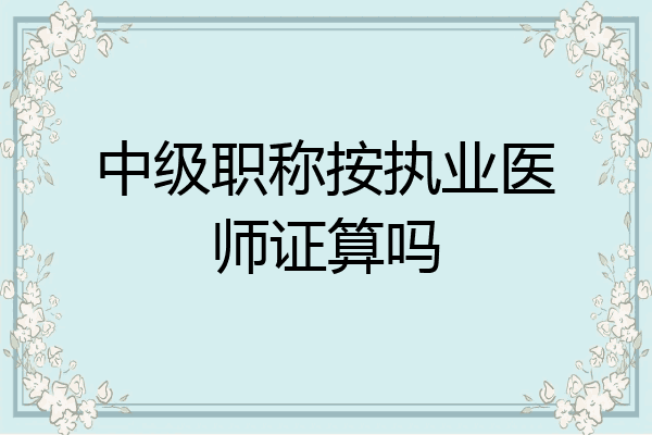 中级职称按执业医师证算吗