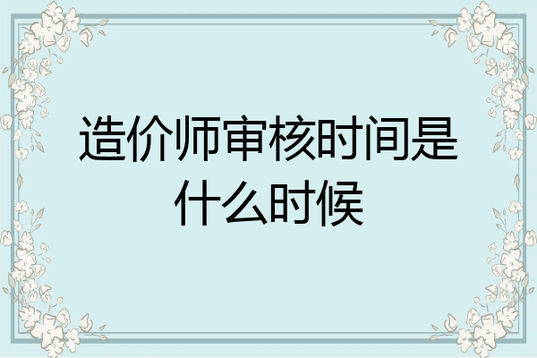 造价师审核时间是什么时候