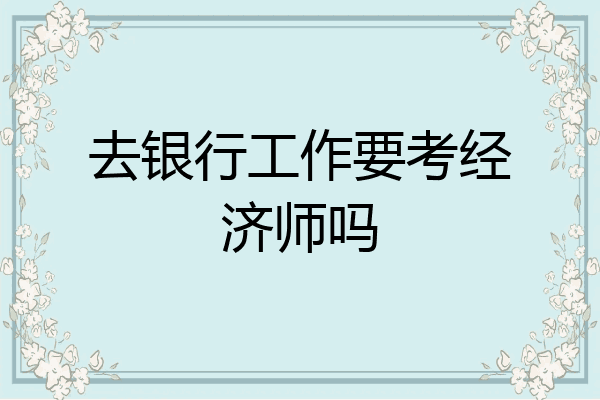 去银行工作要考经济师吗