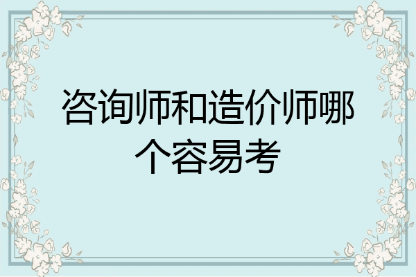 咨询师和造价师哪个容易考