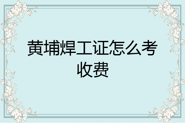 黄埔焊工证怎么考收费