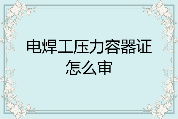 电焊工压力容器证怎么审