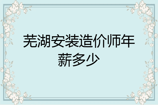 芜湖安装造价师年薪多少