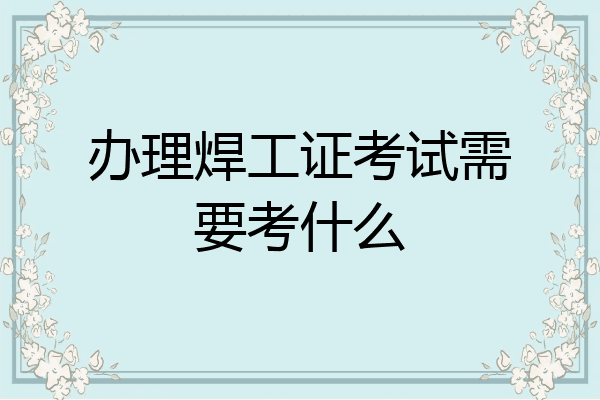 办理焊工证考试需要考什么
