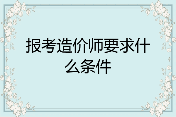 报考造价师要求什么条件