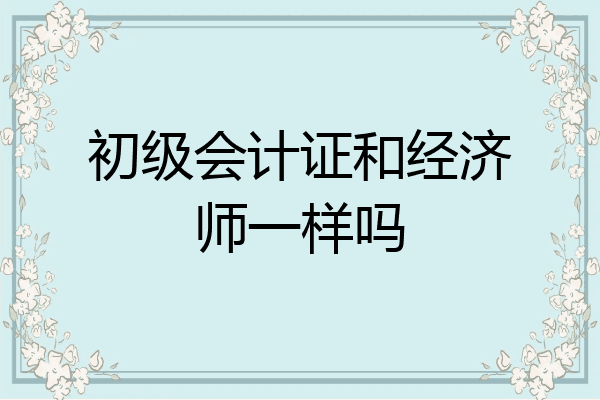 初级会计证和经济师一样吗
