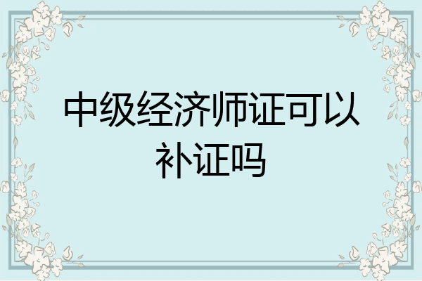中级经济师证可以补证吗