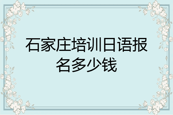 石家庄培训日语报名多少钱