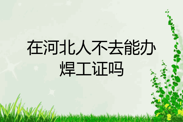 在河北人不去能办焊工证吗