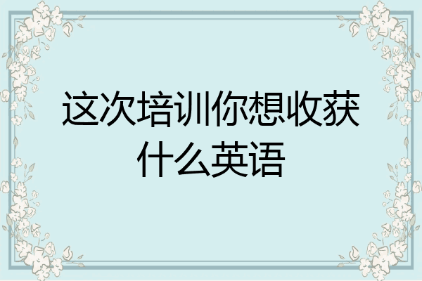 这次培训你想收获什么英语