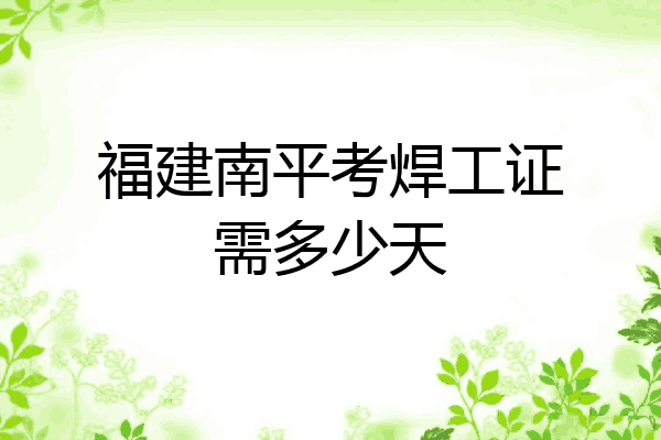 福建南平考焊工证需多少天