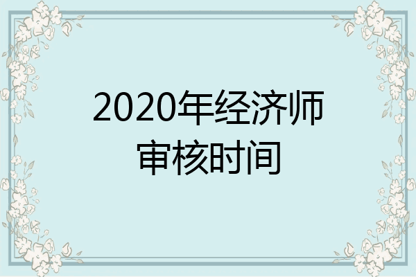 2020年经济师审核时间
