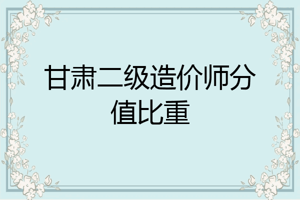 甘肃二级造价师分值比重