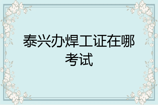 泰兴办焊工证在哪考试