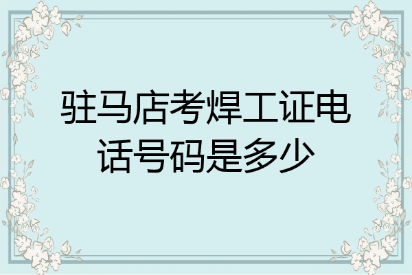 驻马店考焊工证电话号码是多少