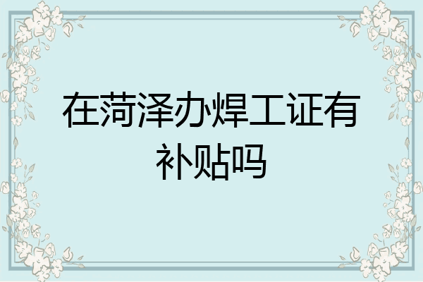 在菏泽办焊工证有补贴吗