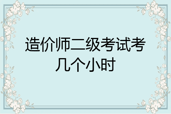 造价师二级考试考几个小时