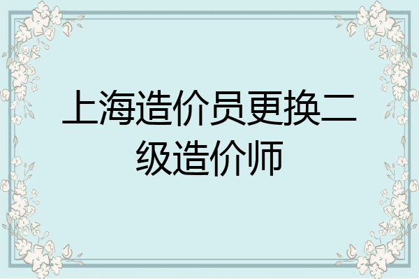 上海造价员更换二级造价师