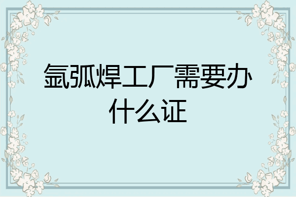 氩弧焊工厂需要办什么证