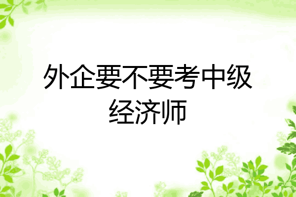 外企要不要考中级经济师