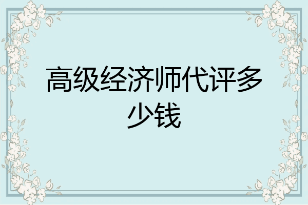 高级经济师代评多少钱