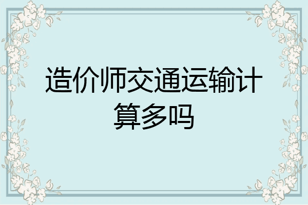 造价师交通运输计算多吗