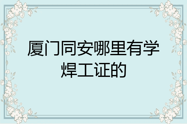 厦门同安哪里有学焊工证的