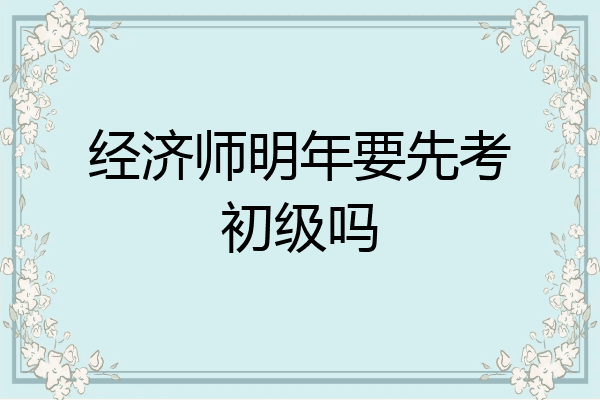 经济师明年要先考初级吗