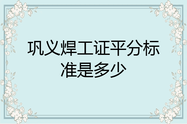 巩义焊工证平分标准是多少