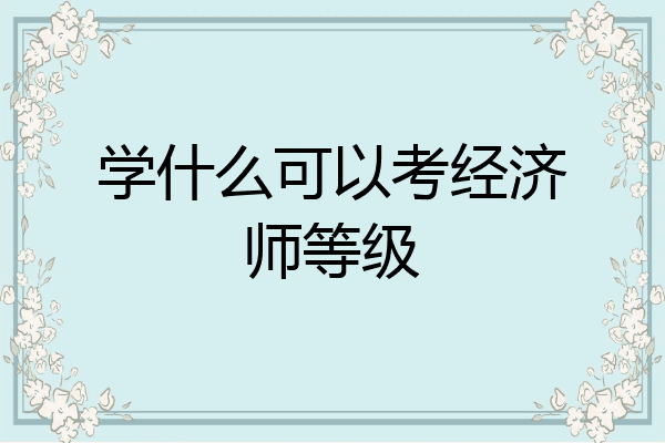 学什么可以考经济师等级