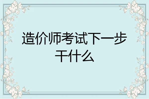 造价师考试下一步干什么