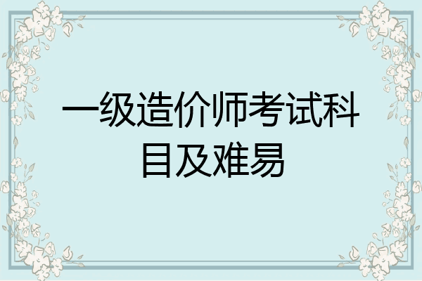 一级造价师考试科目及难易