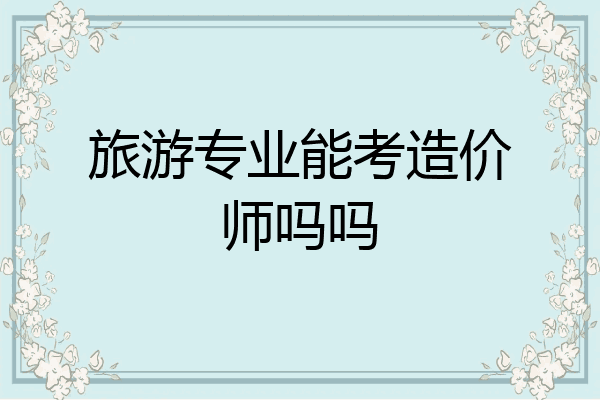 旅游专业能考造价师吗吗