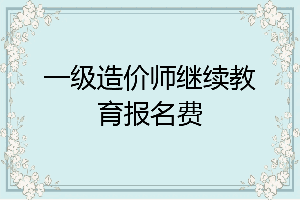 一级造价师继续教育报名费