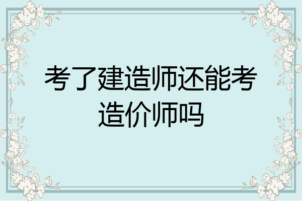 考了建造师还能考造价师吗