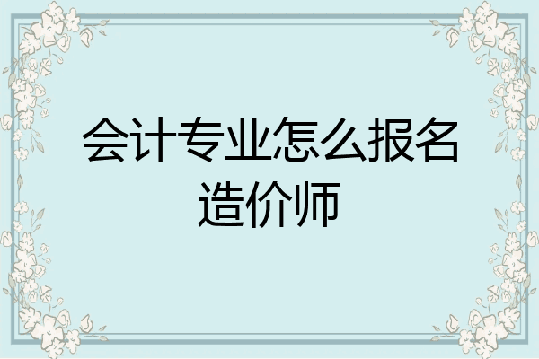 会计专业怎么报名造价师