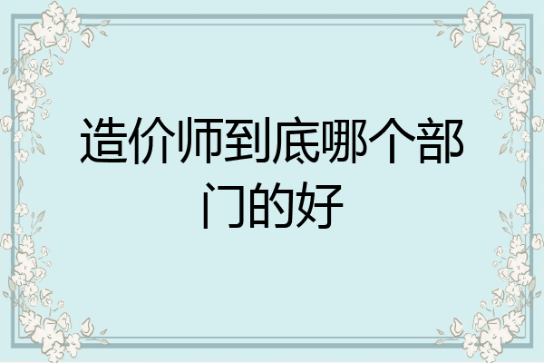 造价师到底哪个部门的好