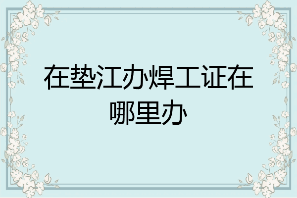在垫江办焊工证在哪里办