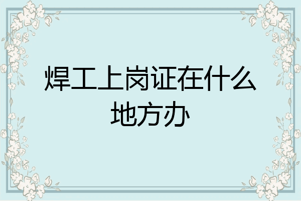 焊工上岗证在什么地方办